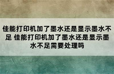 佳能打印机加了墨水还是显示墨水不足 佳能打印机加了墨水还是显示墨水不足需要处理吗